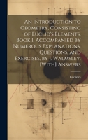 An Introduction to Geometry, Consisting of Euclid's Elements, Book I, Accompanied by Numerous Explanations, Questions, and Exercises, by J. Walmsley. [With] Answers 1021062766 Book Cover