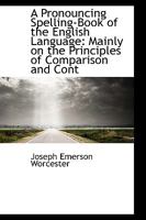 A Pronouncing Spelling-Book of the English Language: Mainly on the Principles of Comparison and Cont 1110271018 Book Cover