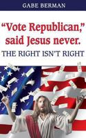 "Vote Republican," said Jesus never.: The Right Isn't Right 0692773835 Book Cover