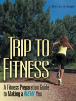 Trip to Fitness: A Fitness Preparation Guide to Making a New You 1483489655 Book Cover