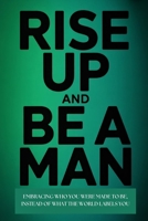RISE UP AND BE A MAN: EMBRACING WHO YOU WERE MADE TO BE INSTEAD OF WHAT THE WORLD LABELS YOU B0FT8XTXKT Book Cover
