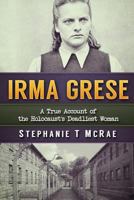 Irma Grese: A True Account of the Holocaust's Deadliest Woman 1540857662 Book Cover