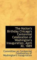 The Nation's Birthday; Chicago's Centennial Celebration of Washington's Inauguration, April 30, 1889 1103815873 Book Cover