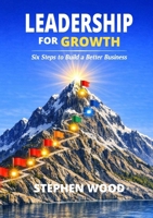 Leadership for Growth: Six Leadership Steps to Build a Better Business 1291749500 Book Cover