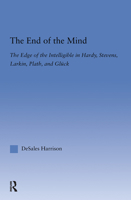 The End of the Mind: The Edge of the Intelligible in Hardy, Stevens, Larking, Plath, and Gluck (Literary Criticism and Cultural Theory) 0415865123 Book Cover