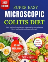 SUPER EASY MICROSCOPIC COLITIS DIET: Quick and Comforting Recipes to Manage Symptoms, Reduce Flares, and Rebuild Your Digestive Strength B0FPBCJMDZ Book Cover