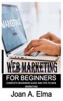 WEB MARKETING FOR BEGINNERS: Complete Beginners Guide and Tips to Web Marketing B0BKQ6QG18 Book Cover