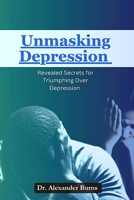 UNMASKING DEPRESSION: Revealed Secrets for Triumphing Over Depression B0CJHB6VC9 Book Cover
