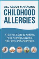 ALL ABOUT MANAGING CHILDHOOD ALLERGIES: A Parent's Guide to Asthma, Food Allergies, Eczema, Hay Fever, and Anaphylaxis B0H73JLDP5 Book Cover