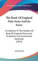 The Bank Of England Note Issue And Its Error: An Address To The Holders Of Bank Of England Stock, And To Bankers And Economists Generally 1164914006 Book Cover
