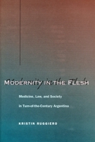 Modernity in the Flesh: Medicine, Law, and Society in Turn-of-the-Century Argentina 0804748713 Book Cover