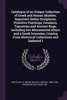 Catalogue of an Unique Collection of Greek and Roman Marbles, Important Gothic Sculptures, Primitive Paintings, Ceramics, Tapestries and Ancient Rugs, ... From Historical Collections and Gathered I 1378840232 Book Cover