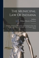 The Municipal Law Of Indiana: Including All Statutes Of The State Appertaining To Cities And Towns: With Notes Of Decisions, And A Complete List Of Forms 1017836817 Book Cover