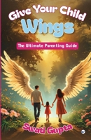 GIVE YOUR CHILD WINGS: The Ultimate Parenting Guide B0DVPG3CQ2 Book Cover