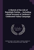 A Sketch of the Life of Randolph Fairfax ... Including a Brief Account of Jackson's Celebrated Valley Campaign 1341770788 Book Cover