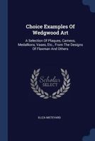 Choice Examples of Wedgwood Art: A Selection of Plaques, Cameos, Medallions, Vases, Etc., from the Designs of Flaxman and Others 1016893183 Book Cover