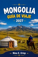 MONGOLIE GUÍA DE VIAJE 2027: Planifica Ulaanbaatar, el desierto del Gobi, el valle del Orjón, el lago Jövsgöl y Naadam con campamentos ger, cultura ... costes y equipaje (Spanish Edition) B0HGYYHS43 Book Cover
