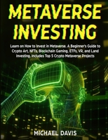 Metaverse Investing: Learn on How to Invest in Metaverse. A Beginner's Guide to Crypto Art, NFTs, Blockchain Gaming, ETFs, VR, and Land Investing. Includes Top 5 Crypto Metaverse Projects 1801886318 Book Cover