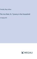 The Iron Rule; Or, Tyranny in the Household: in large print 3387033745 Book Cover