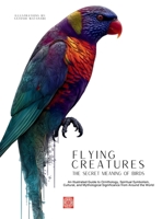 Flying Creatures: The Secret Meaning of Birds: An Illustrated Guide to Ornithology, Spiritual Symbolism, Cultural, and Mythological Significance from ... the World. (Meaning and Symbolism in Nature) 6598616387 Book Cover
