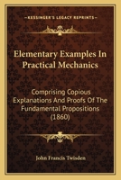 Elementary Examples In Practical Mechanics: Comprising Copious Explanations And Proofs Of The Fundamental Propositions 1436831369 Book Cover