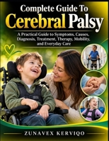 Complete Guide To Cerebral Palsy: A Practical Guide to Symptoms, Causes, Diagnosis, Treatment, Therapy, Mobility, and Everyday Care B0HK6KK314 Book Cover