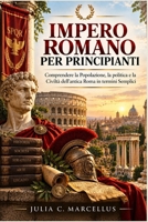 Impero Romano per Principianti: Comprendere la Popolazione, la politica e la Civiltà dell'antica Roma in termini Semplici (Italian Edition) B0HK4SYHRD Book Cover