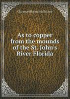 As to Copper from the Mounds of the St. John's River, Florida. Reprinted from Certain Sand Mounds of the St. John's River, Florida.; Series II 101404880X Book Cover