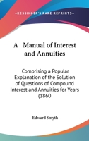 A Manual of Interest and Annuities: Comprising a Popular Explanation of the Solution of Questions of Compound Interest and Annuities for Years (1860 1161854576 Book Cover