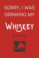 Sorry I Was Drinking My Whiskey: Funny Alcohol Themed Notebook/Journal/Diary For Whiskey Lovers - 6x9 Inches 100 Lined Pages A5 - Small and Easy To Transport - Great Novelty Gift 1671277031 Book Cover