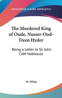 The Murdered King of Oude, Nusser-Ood-Deen Hyder: Being a Letter to Sir John CAM Hobhouse 1428659285 Book Cover