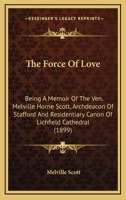 The Force Of Love: Being A Memoir Of The Ven. Melville Horne Scott, Archdeacon Of Stafford And Residentiary Canon Of Lichfield Cathedral 0548750645 Book Cover