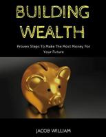 Building Wealth: Proven Steps To Make The Most Money For Your Future 1090841280 Book Cover