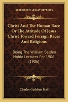 Christ And The Human Race Or The Attitude Of Jesus Christ Toward Foreign Races And Religions: Being The William Belden Noble Lectures For 1906 1165380625 Book Cover