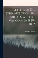 Letters Of Dr. John McLoughlin: Written At Fort Vancouver 1829-1832 1014794536 Book Cover