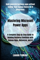 Mastering Microsoft Power Apps: A Complete Step-by-Step Guide to Building Business Solutions with Canvas Apps, Dataverse, and AI B0FNW4KZD3 Book Cover