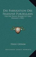 Die Fabrikation Des Feldspat-Porzellans: Fur Die Praxis Bearbeitet Und Verfasst (1901) 1161088482 Book Cover