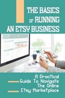 The Basics Of Running An Etsy Business: A Practical Guide To Navigate The Online Etsy Marketplace: Making Money Online B09CGFWRB9 Book Cover