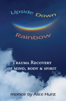 Upside Down Rainbow: Trauma Recovery of Mind, Body & Spirit 0985415312 Book Cover