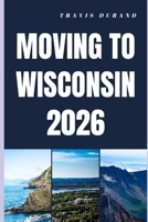 MOVING TO WISCONSIN 2026: From Planning Your Move to Thriving in Wisconsin’s Communities B0GSGGM6T4 Book Cover