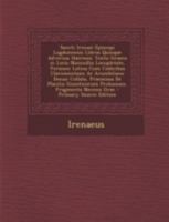 Sancti Irenaei Episcopi Lugdunensis Libros Quinque Adversus Haereses: Textu Graeco in Locis Nonnullis Locupletate, Versione Latina Cum Codicibus ... Fragmenta Necnon Grae 1018790160 Book Cover
