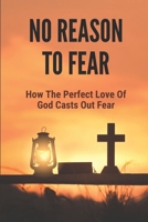 No Reason To Fear: How The Perfect Love Of God Casts Out Fear: Perfect Love Of God Casts Out Fear B098CTCJ2T Book Cover