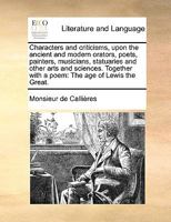 Characters and criticisms, upon the ancient and modern orators, poets, painters, musicians, statuaries and other arts and sciences. Together with a poem: The age of Lewis the Great. 1171019106 Book Cover