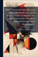 Die Vernunftlehre als eine Anweisung zum richtigen Gebrauche der Vernunft in dem Erkenntniss der Wahrheit. (German Edition) 1024556506 Book Cover