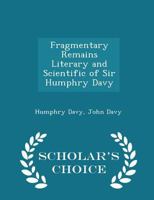 Fragmentary Remains Literary and Scientific of Sir Humphry Davy, Bart. 1016255098 Book Cover