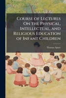 Course of Lectures On the Physical, Intellectual, and Religious Education of Infant Children 1147029083 Book Cover