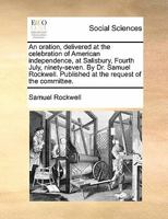 An oration, delivered at the celebration of American independence, at Salisbury, Fourth July, ninety-seven. By Dr. Samuel Rockwell. Published at the request of the committee. 1170887430 Book Cover