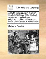 Selecta colloquiorum Corderii Maturini centuria, notis anglicis adspersa, ... A Gulielmo Willymott, ... Usui scholarum. Editio nova prioribus emendatior. 1170740189 Book Cover