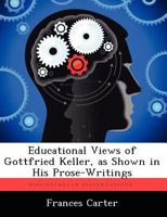 Educational Views of Gottfried Keller, as Shown in His Prose-Writings 1249280974 Book Cover