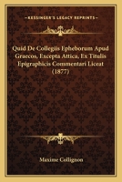 Quid De Collegiis Epheborum Apud Graecos, Excepta Attica, Ex Titulis Epigraphicis Commentari Liceat (1877) 1167434307 Book Cover